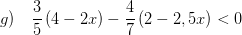 \displaystyle g)\quad \frac{3}{5}\left( 4-2x \right)-\frac{4}{7}\left( 2-2,5x \right)<0